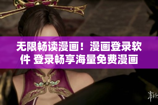 无限畅读漫画！漫画登录软件 登录畅享海量免费漫画