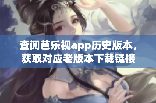 查阅芭乐视app历史版本，获取对应老版本下载链接
