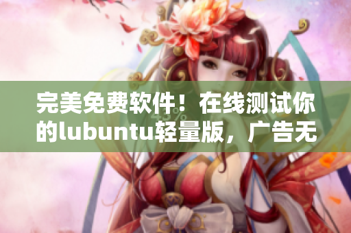 完美免费软件！在线测试你的lubuntu轻量版，广告无干扰