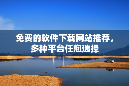 免费的软件下载网站推荐，多种平台任您选择