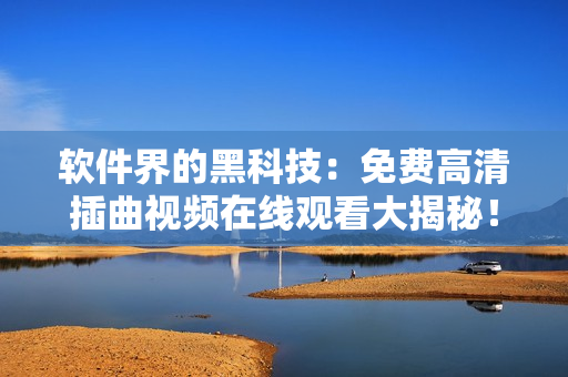 软件界的黑科技：免费高清插曲视频在线观看大揭秘！