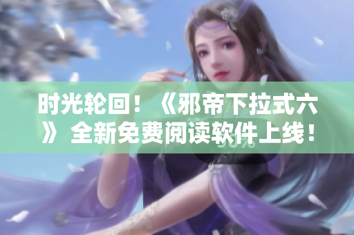 时光轮回！《邪帝下拉式六》 全新免费阅读软件上线！