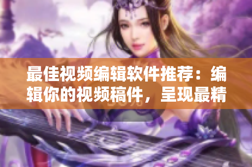 最佳视频编辑软件推荐：编辑你的视频稿件，呈现最精彩的创意！