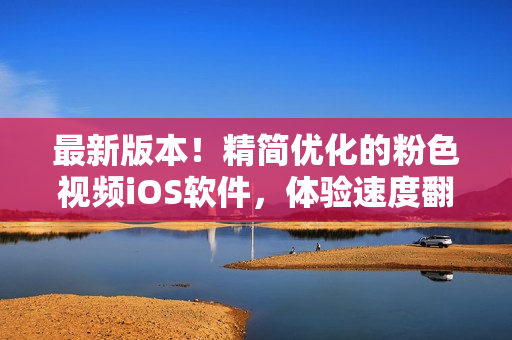 最新版本！精简优化的粉色视频iOS软件，体验速度翻倍