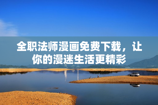 全职法师漫画免费下载，让你的漫迷生活更精彩