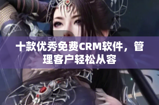 十款优秀免费CRM软件，管理客户轻松从容