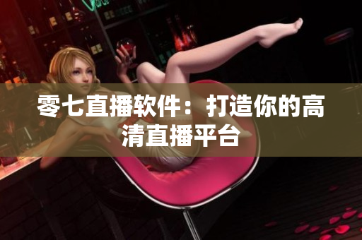 零七直播软件：打造你的高清直播平台