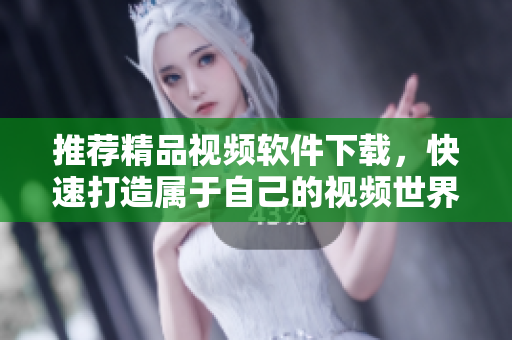 推荐精品视频软件下载，快速打造属于自己的视频世界