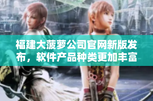 福建大菠萝公司官网新版发布，软件产品种类更加丰富！