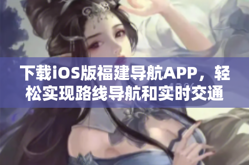 下载iOS版福建导航APP，轻松实现路线导航和实时交通信息获取
