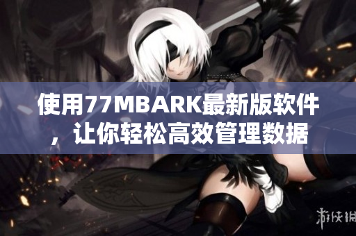 使用77MBARK最新版软件，让你轻松高效管理数据