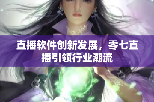 直播软件创新发展，零七直播引领行业潮流