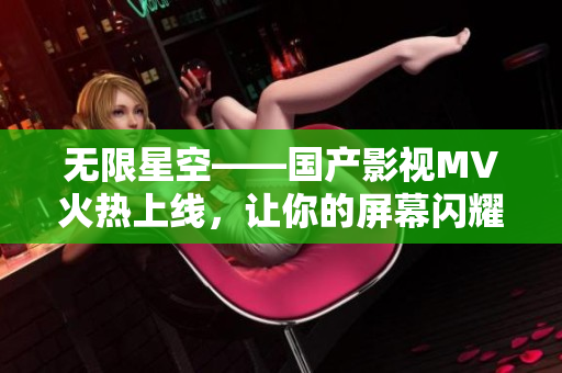 无限星空——国产影视MV火热上线，让你的屏幕闪耀天际