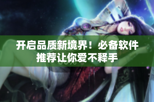 开启品质新境界！必备软件推荐让你爱不释手