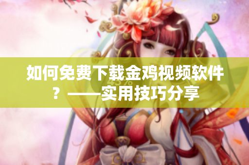 如何免费下载金鸡视频软件？——实用技巧分享