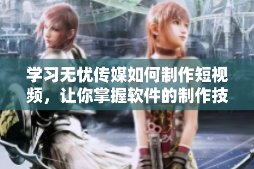 学习无忧传媒如何制作短视频，让你掌握软件的制作技巧