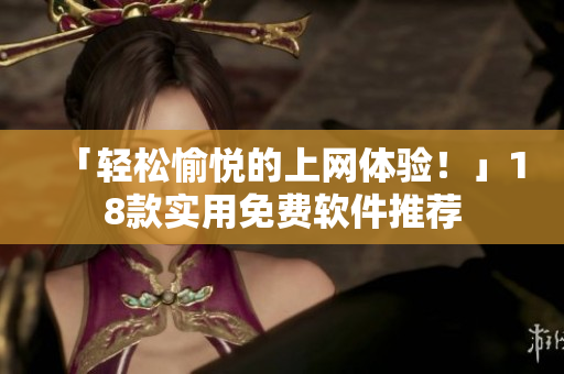 「轻松愉悦的上网体验！」18款实用免费软件推荐