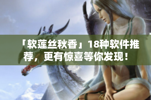 「软莲丝秋香」18种软件推荐，更有惊喜等你发现！