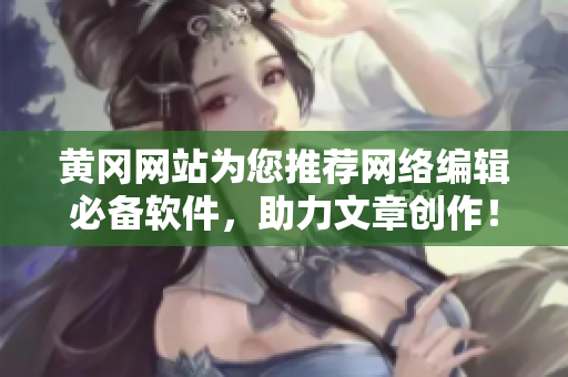 黄冈网站为您推荐网络编辑必备软件，助力文章创作！