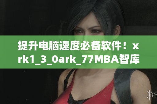 提升电脑速度必备软件！xrk1_3_0ark_77MBA智库推荐