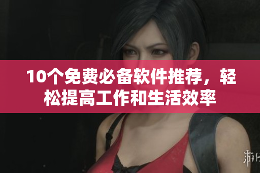 10个免费必备软件推荐，轻松提高工作和生活效率
