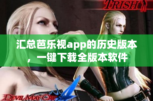 汇总芭乐视app的历史版本，一键下载全版本软件