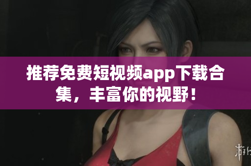 推荐免费短视频app下载合集，丰富你的视野！