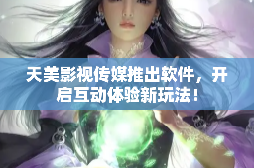天美影视传媒推出软件，开启互动体验新玩法！