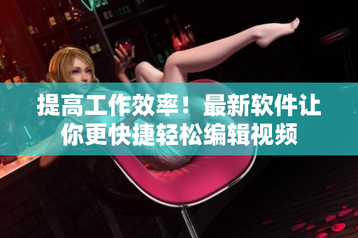 提高工作效率！最新软件让你更快捷轻松编辑视频