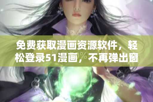 免费获取漫画资源软件，轻松登录51漫画，不再弹出窗口！
