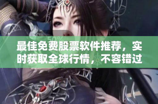 最佳免费股票软件推荐，实时获取全球行情，不容错过