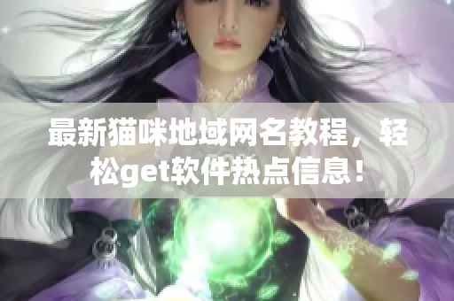 最新猫咪地域网名教程，轻松get软件热点信息！