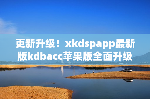 更新升级！xkdspapp最新版kdbacc苹果版全面升级优化(1)