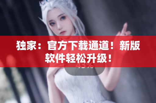 独家：官方下载通道！新版软件轻松升级！