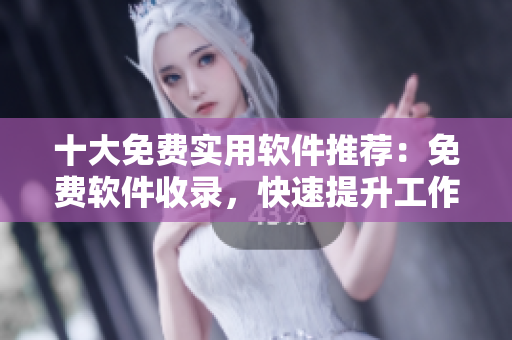 十大免费实用软件推荐：免费软件收录，快速提升工作效率