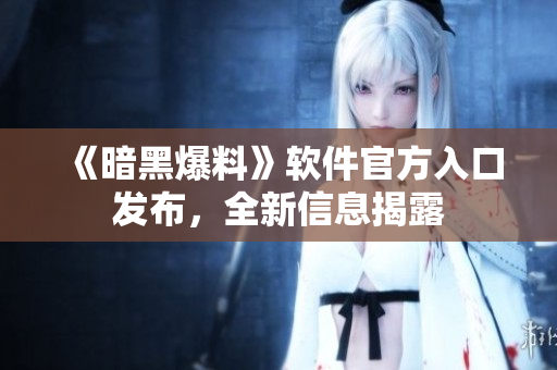 《暗黑爆料》软件官方入口发布，全新信息揭露