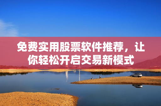 免费实用股票软件推荐，让你轻松开启交易新模式