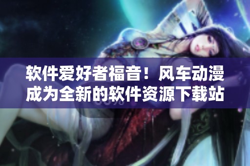 软件爱好者福音！风车动漫成为全新的软件资源下载站