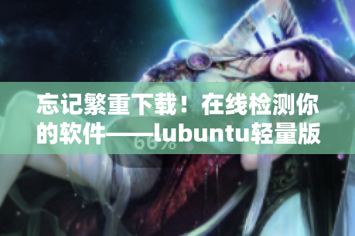 忘记繁重下载！在线检测你的软件——lubuntu轻量版