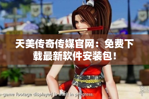 天美传奇传媒官网：免费下载最新软件安装包！