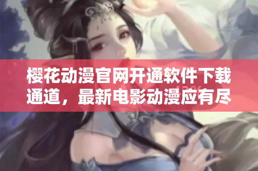 樱花动漫官网开通软件下载通道，最新电影动漫应有尽有