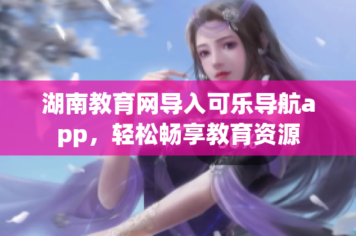 湖南教育网导入可乐导航app，轻松畅享教育资源