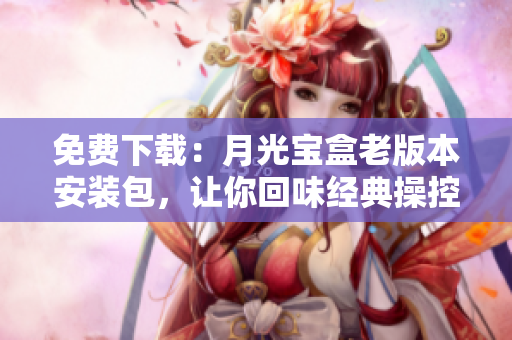 免费下载：月光宝盒老版本安装包，让你回味经典操控体验