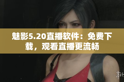 魅影5.20直播软件：免费下载，观看直播更流畅