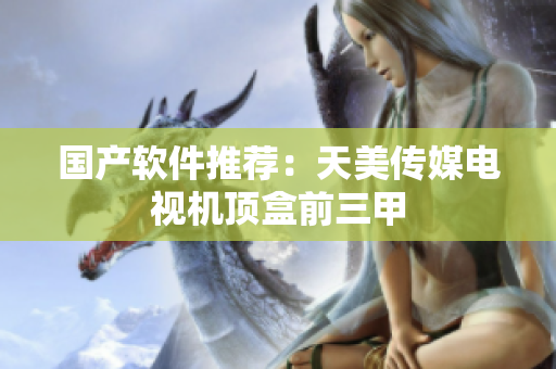 国产软件推荐：天美传媒电视机顶盒前三甲