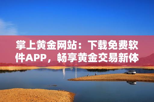 掌上黄金网站：下载免费软件APP，畅享黄金交易新体验！
