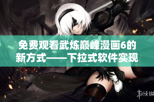 免费观看武炼巅峰漫画6的新方式——下拉式软件实现