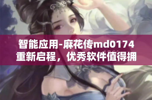 智能应用-麻花传md0174重新启程，优秀软件值得拥有！