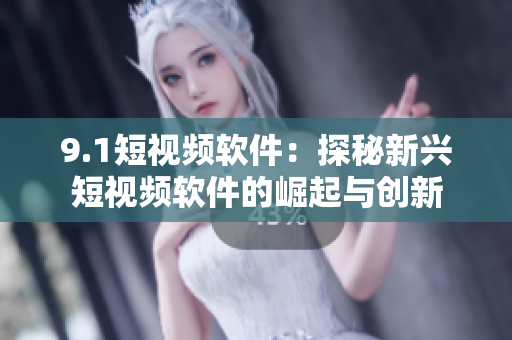 9.1短视频软件：探秘新兴短视频软件的崛起与创新