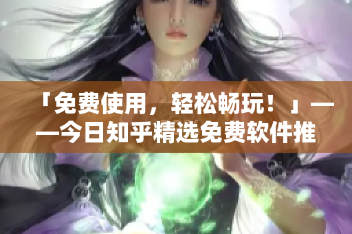 「免费使用，轻松畅玩！」——今日知乎精选免费软件推荐